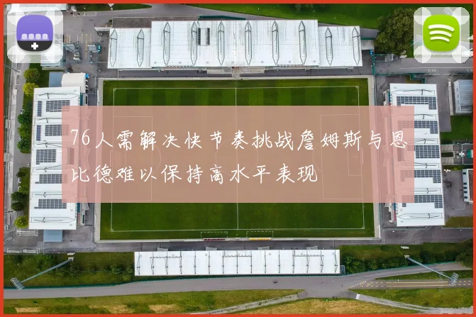76人需解决快节奏挑战詹姆斯与恩比德难以保持高水平表现