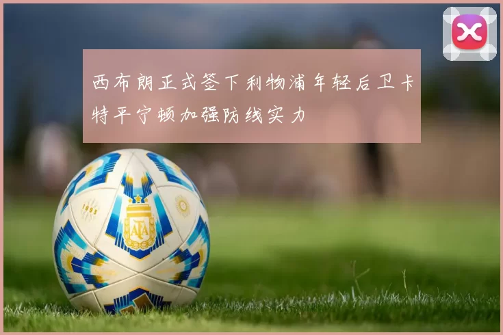 西布朗正式签下利物浦年轻后卫卡特平宁顿加强防线实力