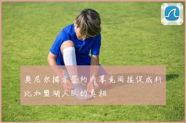 奥尼尔揭示签约内幕竟间接促成科比加盟湖人队的真相