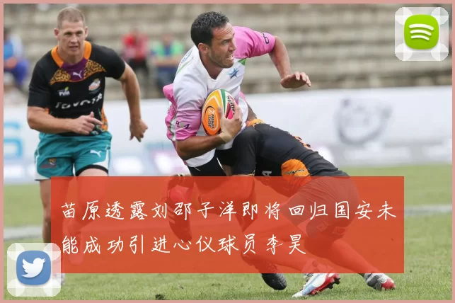 苗原透露刘邵子洋即将回归国安未能成功引进心仪球员李昊
