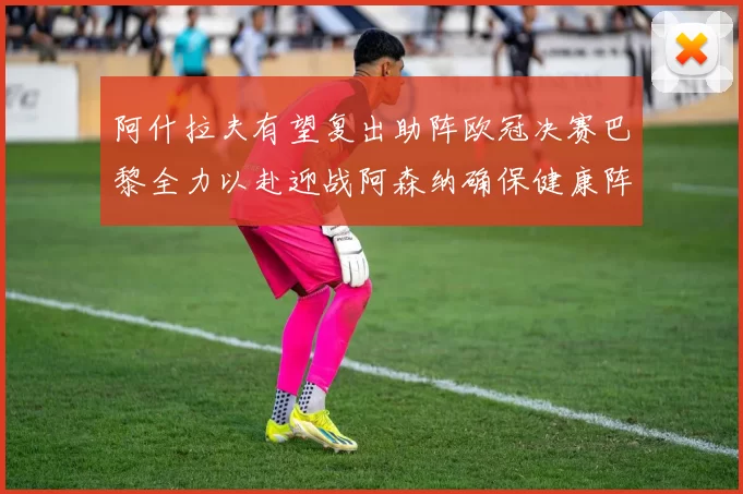 阿什拉夫有望复出助阵欧冠决赛巴黎全力以赴迎战阿森纳确保健康阵容