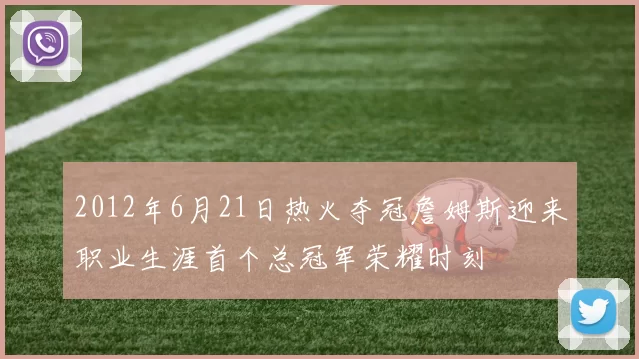 2012年6月21日热火夺冠詹姆斯迎来职业生涯首个总冠军荣耀时刻