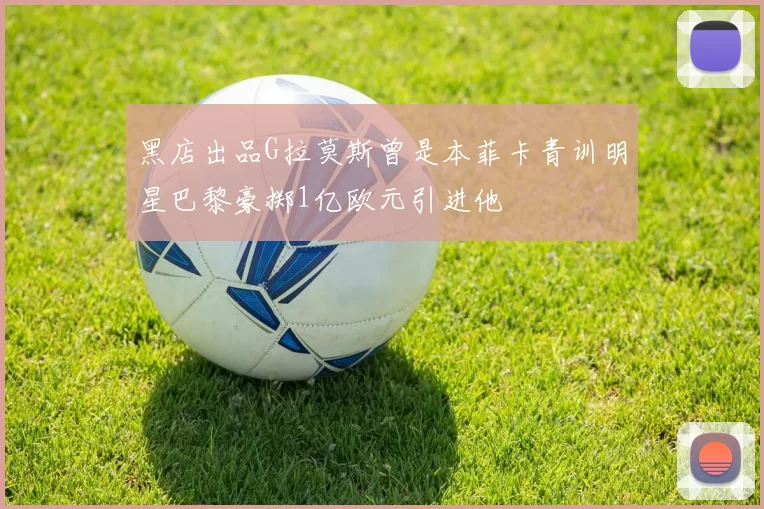 黑店出品G拉莫斯曾是本菲卡青训明星巴黎豪掷1亿欧元引进他