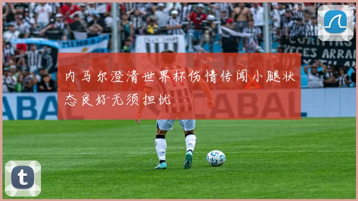 内马尔澄清世界杯伤情传闻小腿状态良好无须担忧