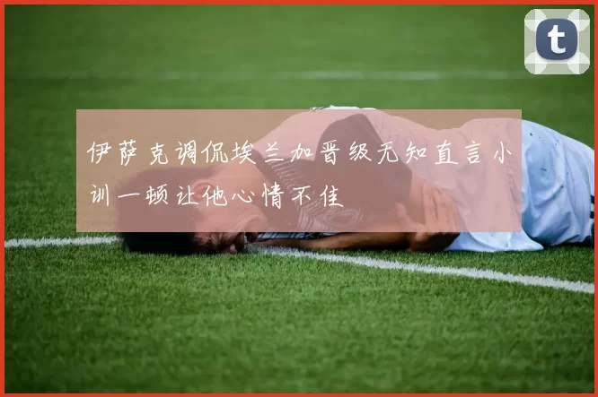 伊萨克调侃埃兰加晋级无知直言小训一顿让他心情不佳