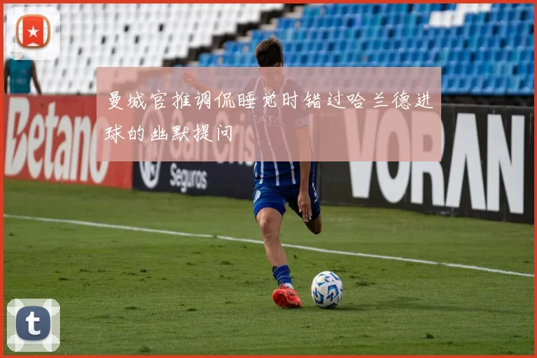 曼城官推调侃睡觉时错过哈兰德进球的幽默提问