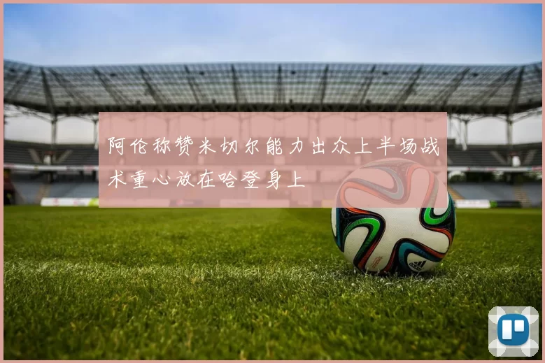 阿伦称赞米切尔能力出众上半场战术重心放在哈登身上
