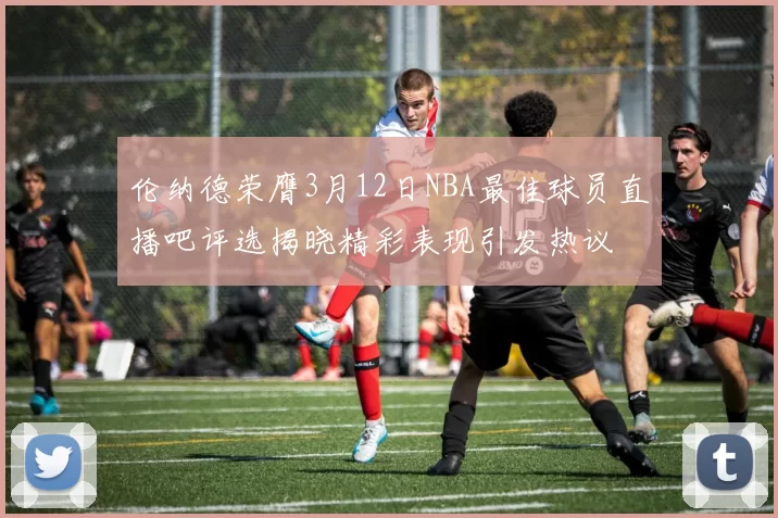 伦纳德荣膺3月12日NBA最佳球员直播吧评选揭晓精彩表现引发热议