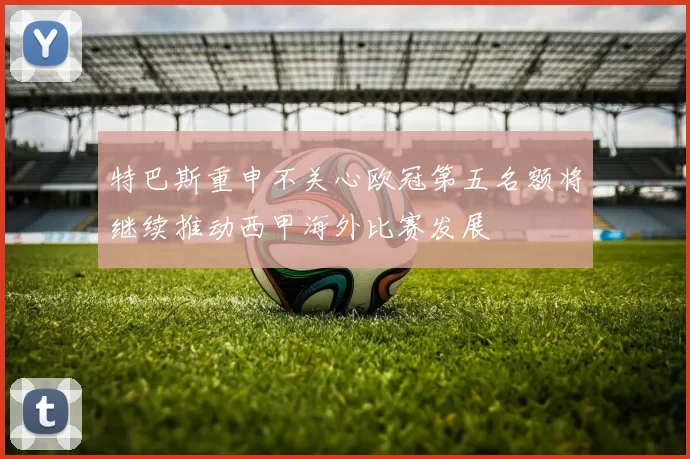 特巴斯重申不关心欧冠第五名额将继续推动西甲海外比赛发展