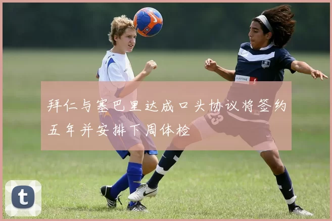 拜仁与塞巴里达成口头协议将签约五年并安排下周体检
