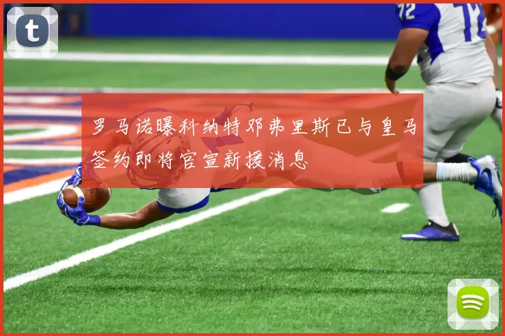 罗马诺曝科纳特邓弗里斯已与皇马签约即将官宣新援消息