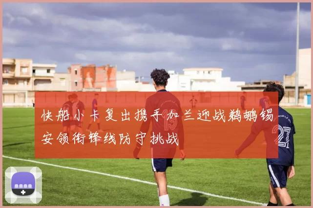 快船小卡复出携手加兰迎战鹈鹕锡安领衔锋线防守挑战