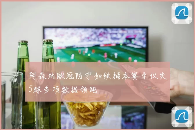 阿森纳欧冠防守如铁桶本赛季仅失5球多项数据领跑
