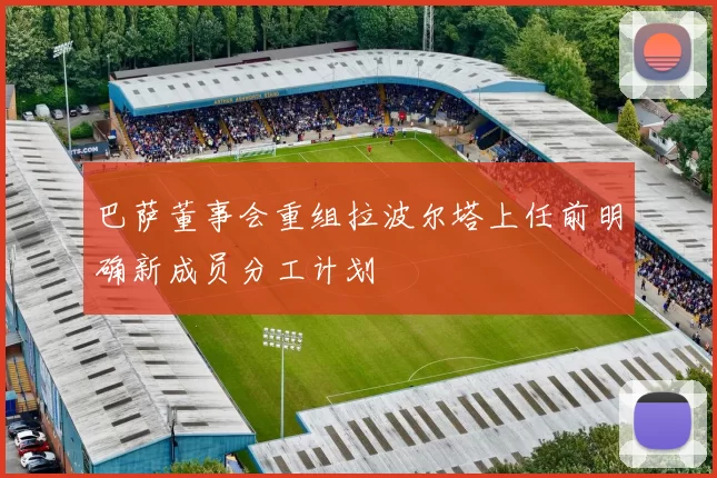 巴萨董事会重组拉波尔塔上任前明确新成员分工计划